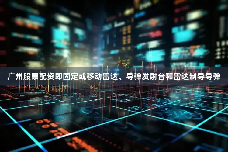 广州股票配资即固定或移动雷达、导弹发射台和雷达制导导弹