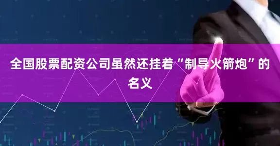 全国股票配资公司虽然还挂着“制导火箭炮”的名义