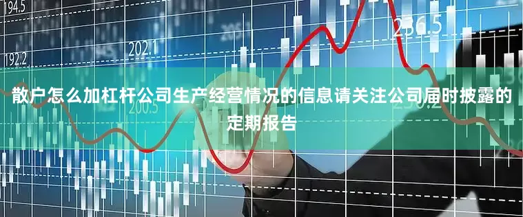散户怎么加杠杆公司生产经营情况的信息请关注公司届时披露的定期报告