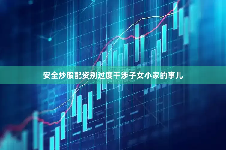 安全炒股配资别过度干涉子女小家的事儿