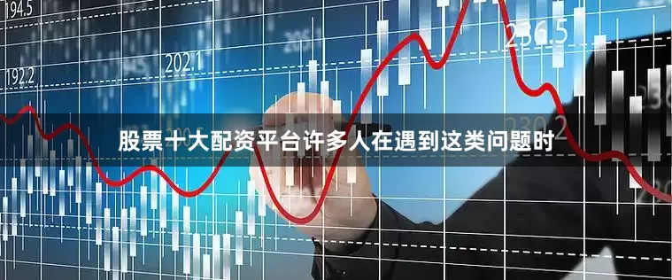 股票十大配资平台许多人在遇到这类问题时