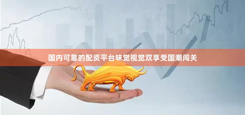 国内可靠的配资平台味觉视觉双享受国潮闯关