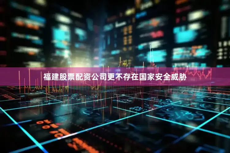 福建股票配资公司更不存在国家安全威胁