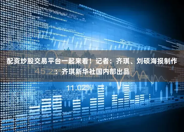 配资炒股交易平台一起来看！记者：齐琪、刘硕海报制作：齐琪新华社国内部出品