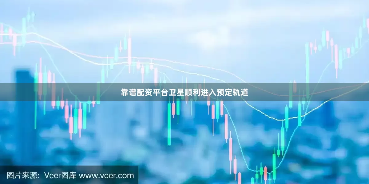 靠谱配资平台卫星顺利进入预定轨道