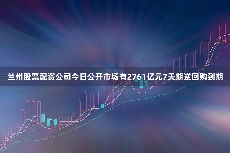 兰州股票配资公司今日公开市场有2761亿元7天期逆回购到期