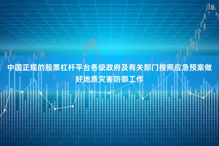 中国正规的股票杠杆平台各级政府及有关部门按照应急预案做好地质灾害防御工作