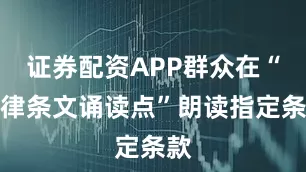证券配资APP群众在“法律条文诵读点”朗读指定条款