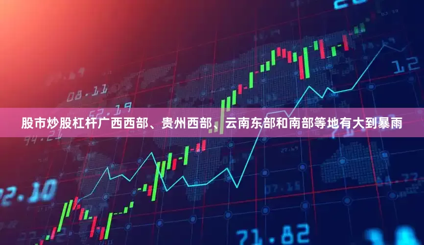 股市炒股杠杆广西西部、贵州西部、云南东部和南部等地有大到暴雨