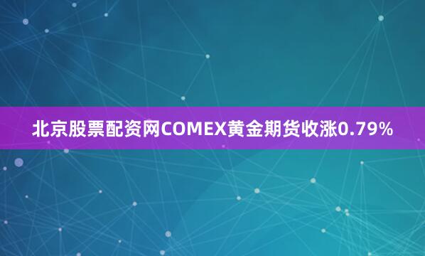 北京股票配资网COMEX黄金期货收涨0.79%