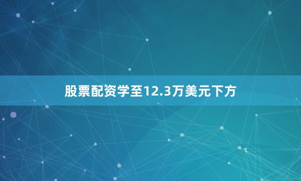 股票配资学至12.3万美元下方
