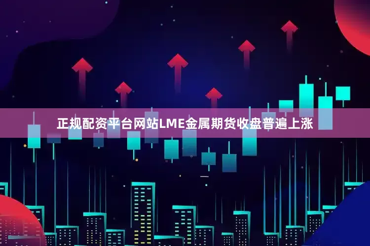 正规配资平台网站LME金属期货收盘普遍上涨