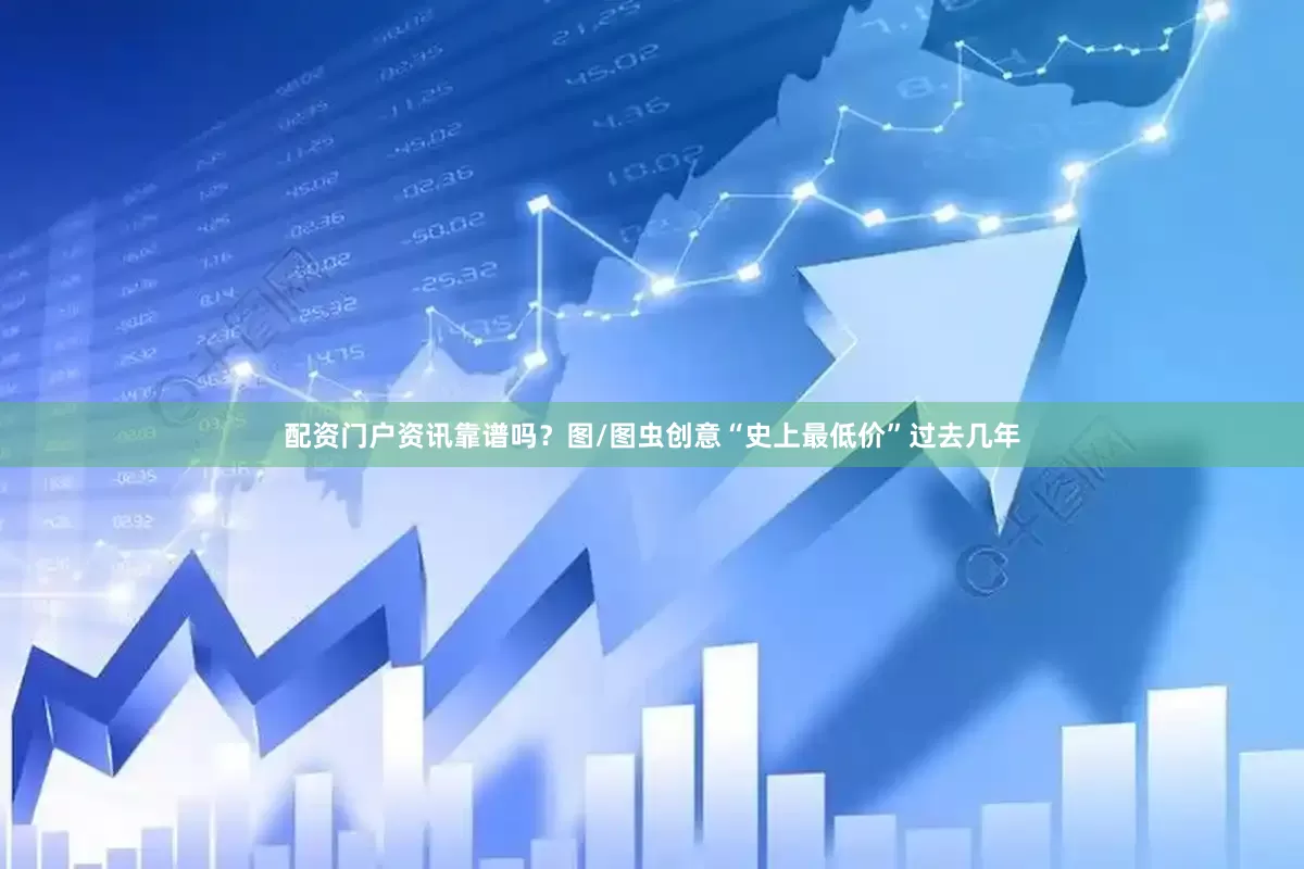 配资门户资讯靠谱吗？图/图虫创意“史上最低价”过去几年