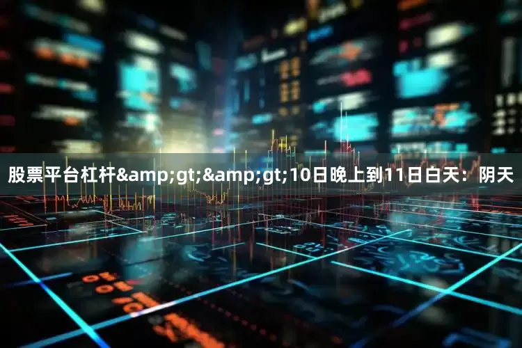 股票平台杠杆&gt;&gt;10日晚上到11日白天：阴天