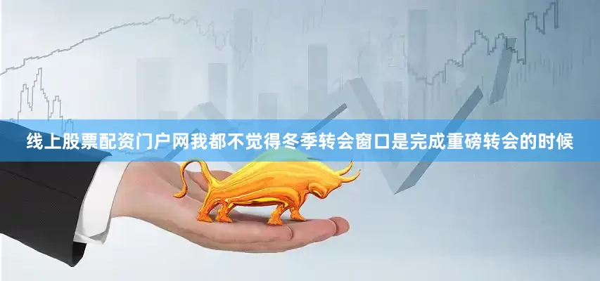 线上股票配资门户网我都不觉得冬季转会窗口是完成重磅转会的时候