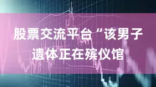 股票交流平台“该男子遗体正在殡仪馆
