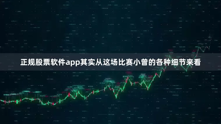 正规股票软件app其实从这场比赛小曾的各种细节来看