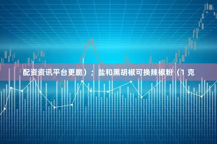 配资资讯平台更脆）；盐和黑胡椒可换辣椒粉（1 克