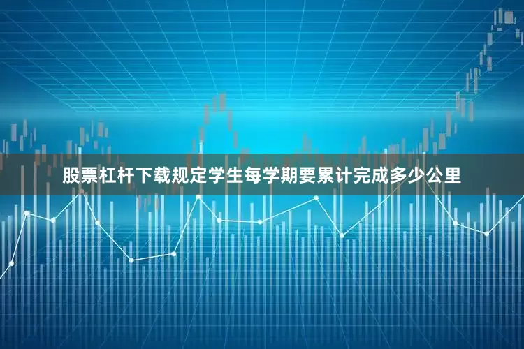 股票杠杆下载规定学生每学期要累计完成多少公里