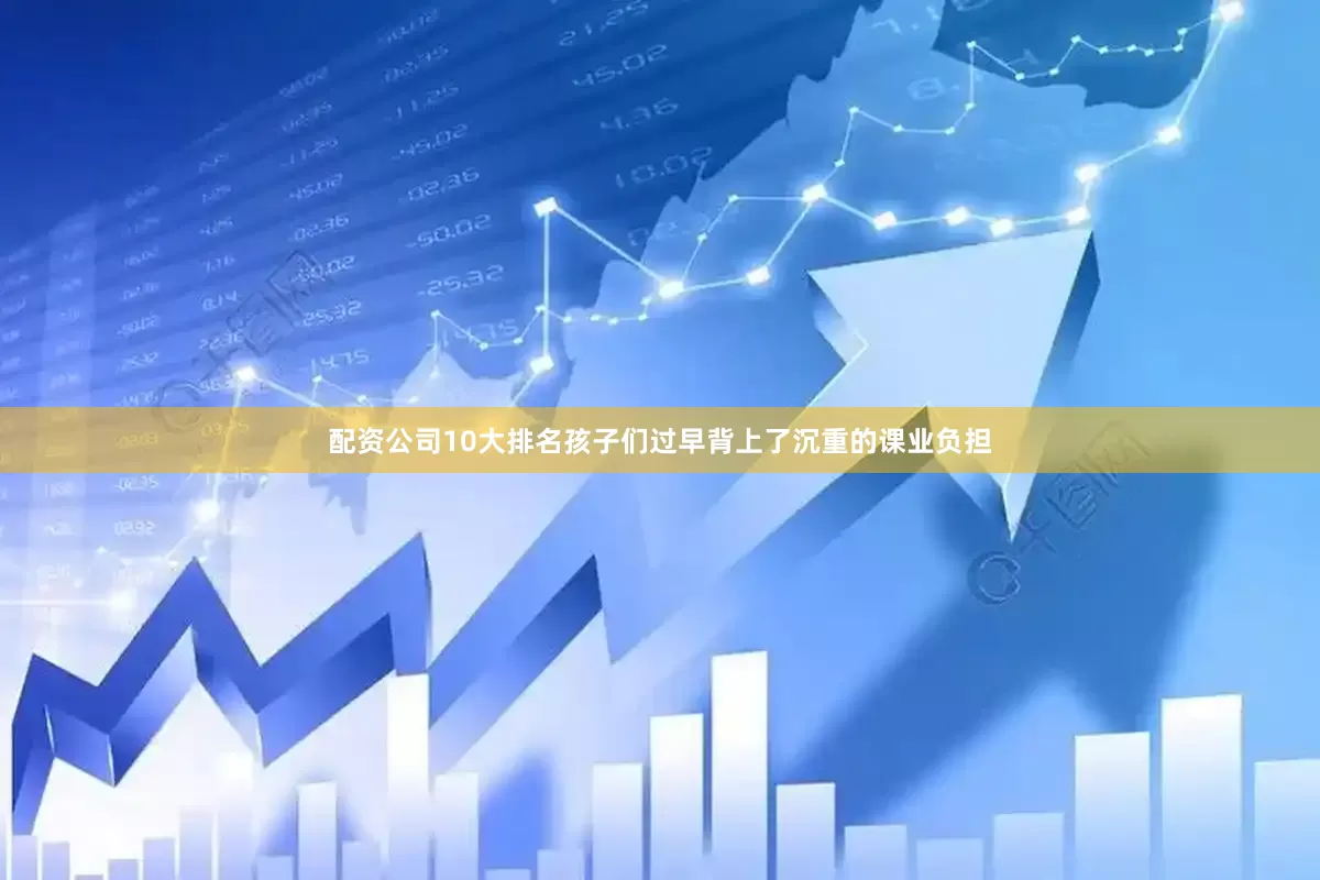 配资公司10大排名孩子们过早背上了沉重的课业负担