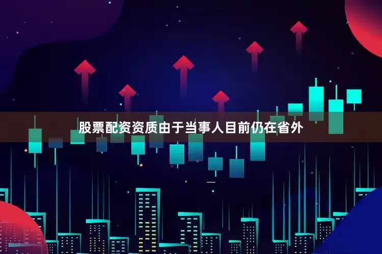 股票配资资质由于当事人目前仍在省外