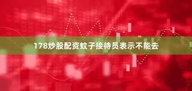 178炒股配资蚊子接待员表示不能去