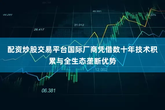 配资炒股交易平台国际厂商凭借数十年技术积累与全生态垄断优势