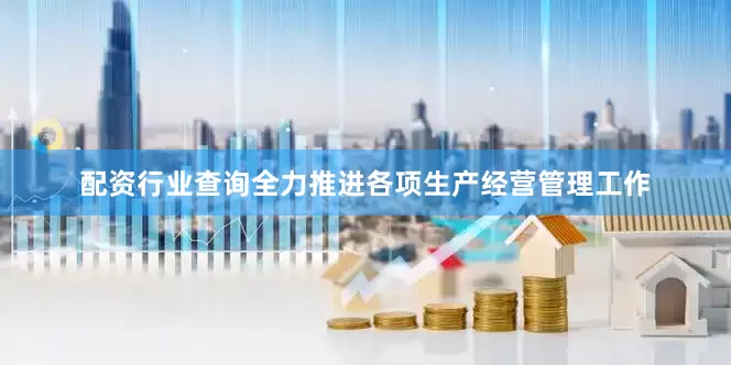 配资行业查询全力推进各项生产经营管理工作