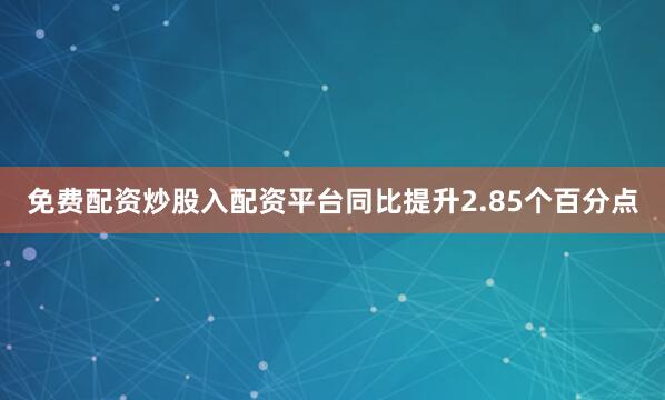 免费配资炒股入配资平台同比提升2.85个百分点