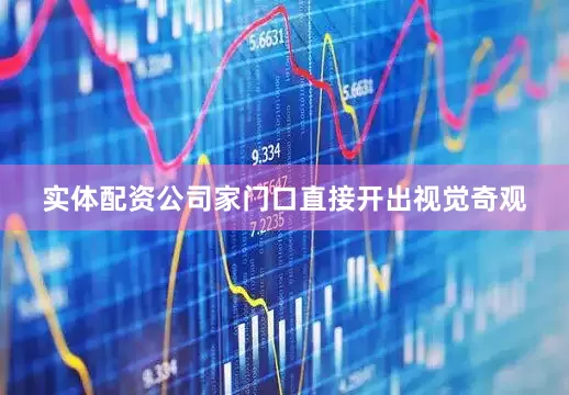 实体配资公司家门口直接开出视觉奇观