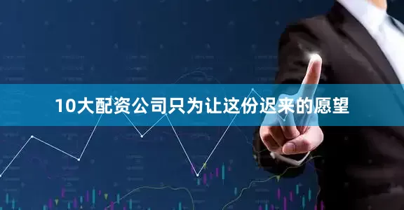 10大配资公司只为让这份迟来的愿望