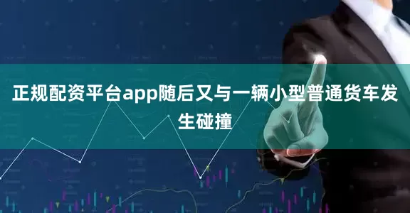 正规配资平台app随后又与一辆小型普通货车发生碰撞