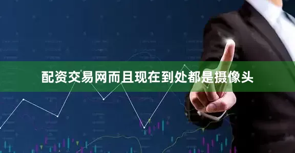 配资交易网而且现在到处都是摄像头
