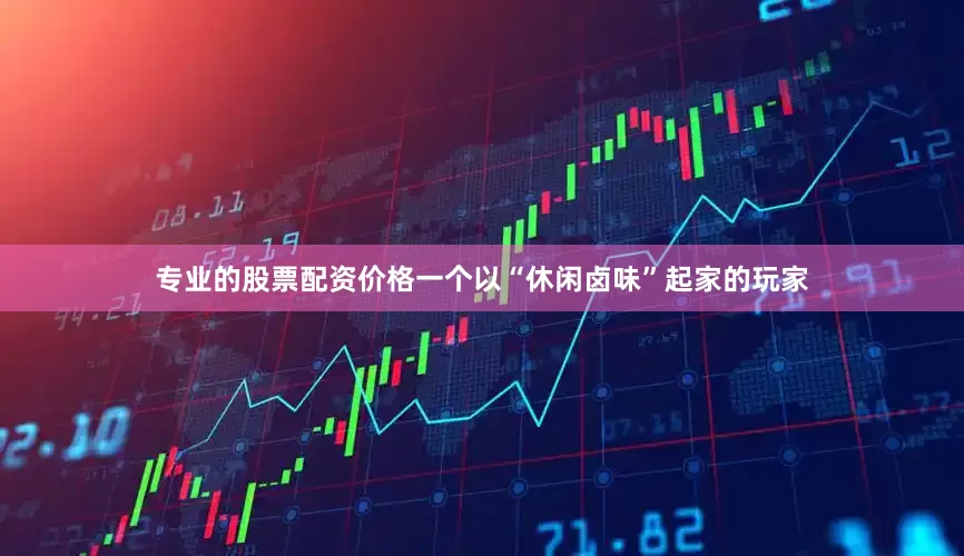 专业的股票配资价格一个以“休闲卤味”起家的玩家