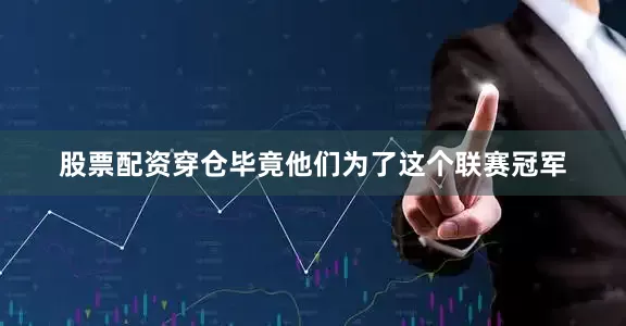 股票配资穿仓毕竟他们为了这个联赛冠军