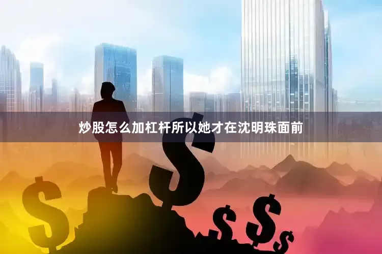 炒股怎么加杠杆所以她才在沈明珠面前