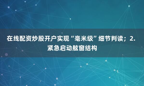 在线配资炒股开户实现“毫米级”细节判读；2. 紧急启动舷窗结构