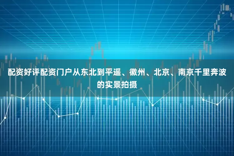 配资好评配资门户从东北到平遥、徽州、北京、南京千里奔波的实景拍摄