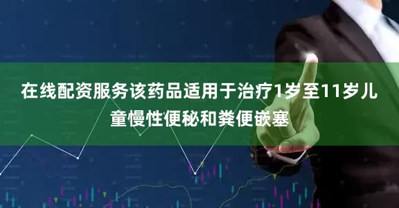 在线配资服务该药品适用于治疗1岁至11岁儿童慢性便秘和粪便嵌塞