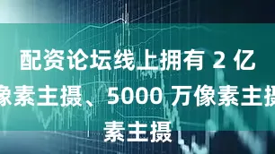 配资论坛线上拥有 2 亿像素主摄、5000 万像素主摄