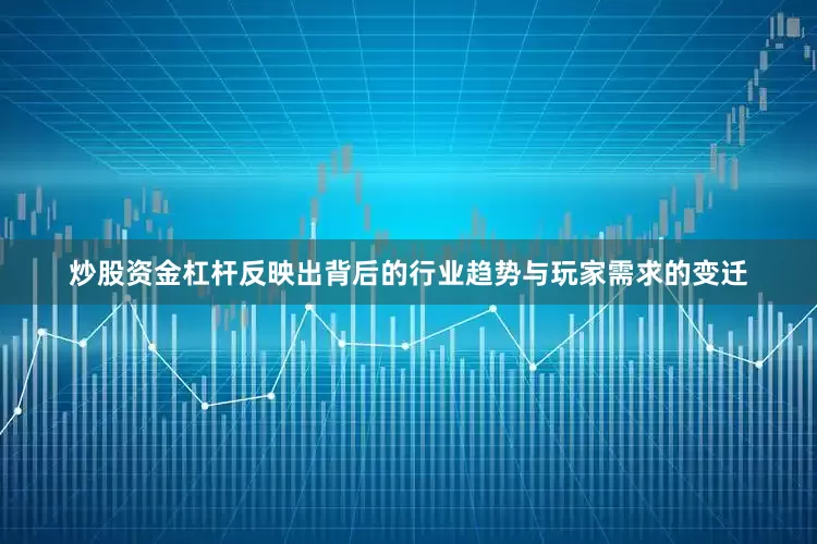 炒股资金杠杆反映出背后的行业趋势与玩家需求的变迁