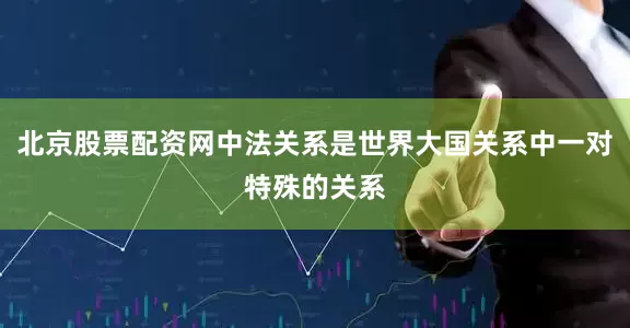 北京股票配资网中法关系是世界大国关系中一对特殊的关系