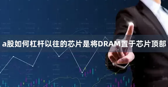 a股如何杠杆以往的芯片是将DRAM置于芯片顶部