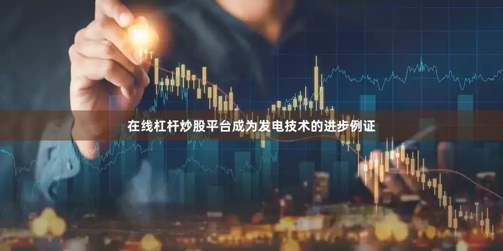 在线杠杆炒股平台成为发电技术的进步例证