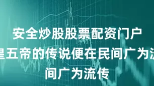 安全炒股股票配资门户三皇五帝的传说便在民间广为流传