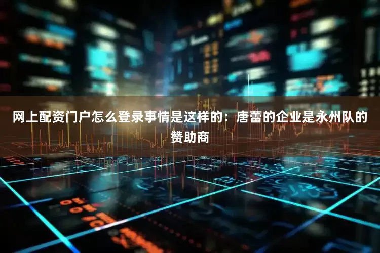 网上配资门户怎么登录事情是这样的:唐蕾的企业是永州队的赞助商