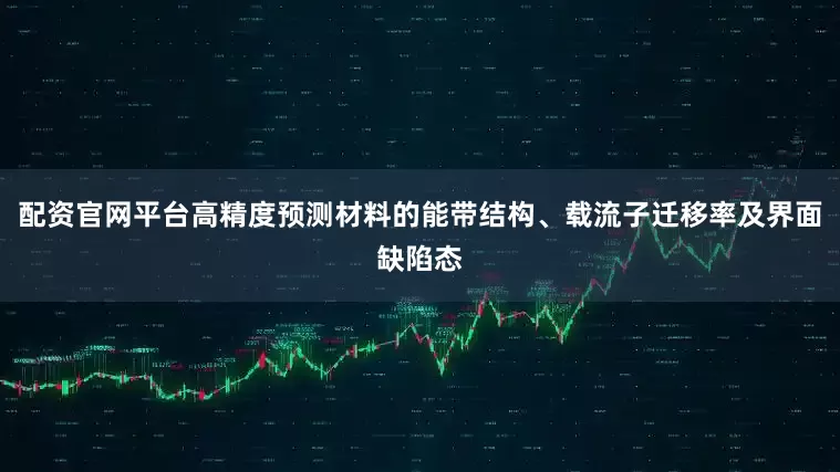 配资官网平台高精度预测材料的能带结构、载流子迁移率及界面缺陷态