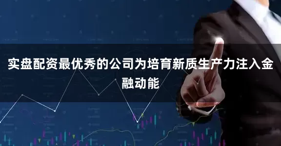 实盘配资最优秀的公司为培育新质生产力注入金融动能