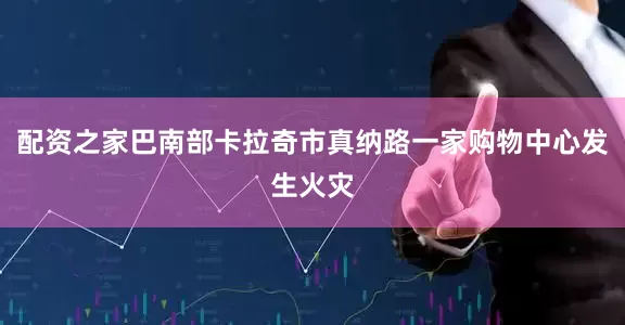 配资之家巴南部卡拉奇市真纳路一家购物中心发生火灾