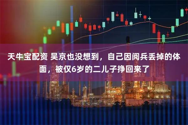 天牛宝配资 吴京也没想到，自己因阅兵丢掉的体面，被仅6岁的二儿子挣回来了